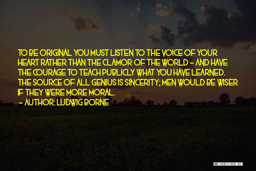 Ludwig Borne Quotes: To Be Original You Must Listen To The Voice Of Your Heart Rather Than The Clamor Of The World -