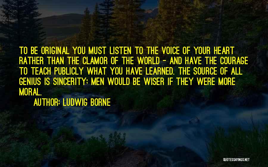 Ludwig Borne Quotes: To Be Original You Must Listen To The Voice Of Your Heart Rather Than The Clamor Of The World -