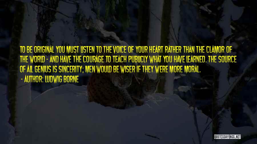 Ludwig Borne Quotes: To Be Original You Must Listen To The Voice Of Your Heart Rather Than The Clamor Of The World -