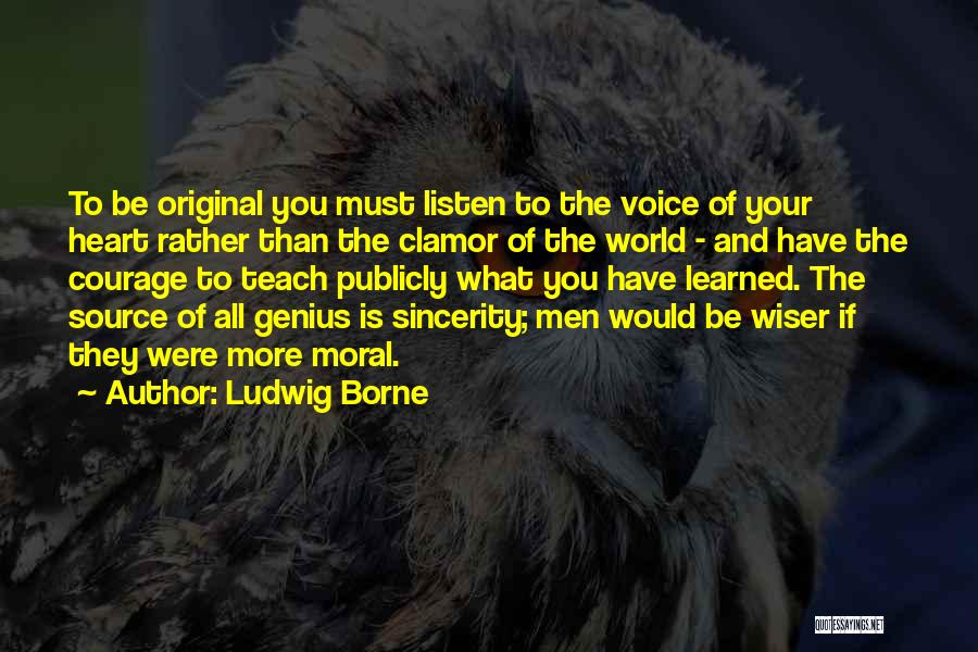 Ludwig Borne Quotes: To Be Original You Must Listen To The Voice Of Your Heart Rather Than The Clamor Of The World -