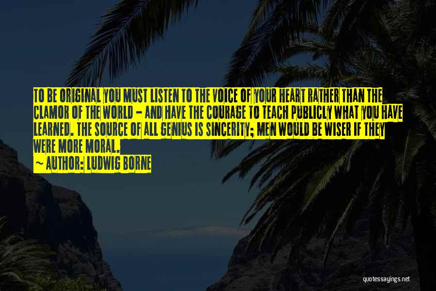 Ludwig Borne Quotes: To Be Original You Must Listen To The Voice Of Your Heart Rather Than The Clamor Of The World -