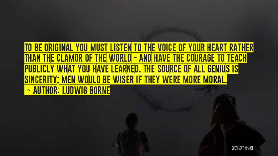 Ludwig Borne Quotes: To Be Original You Must Listen To The Voice Of Your Heart Rather Than The Clamor Of The World -