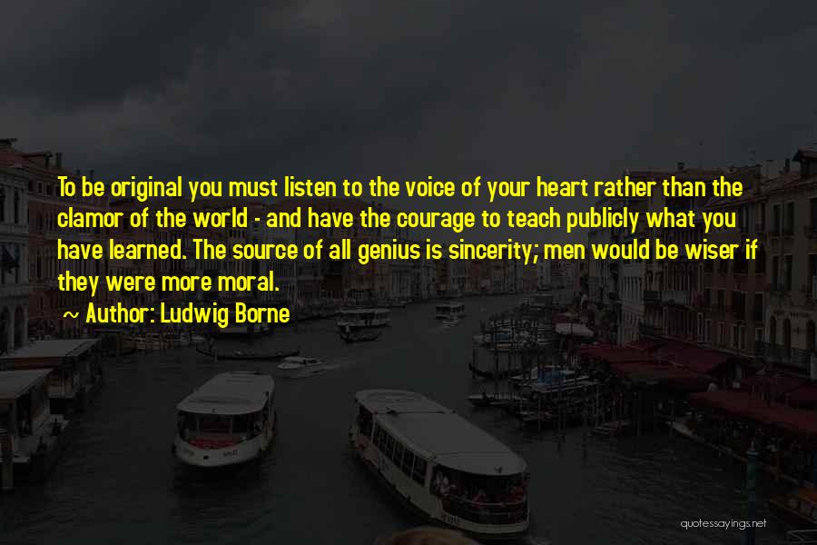 Ludwig Borne Quotes: To Be Original You Must Listen To The Voice Of Your Heart Rather Than The Clamor Of The World -