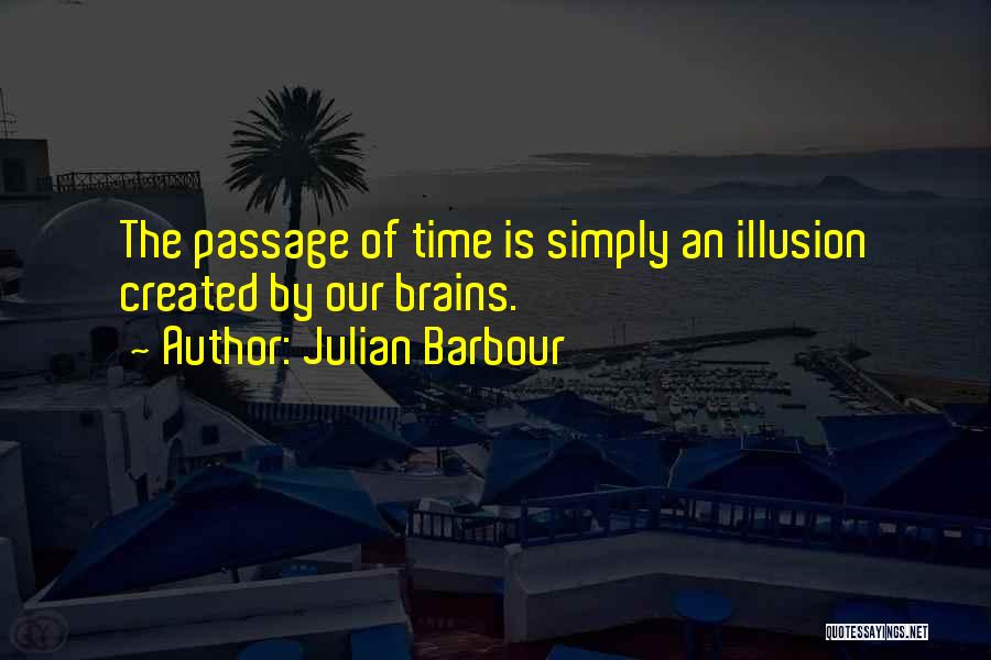 Julian Barbour Quotes: The Passage Of Time Is Simply An Illusion Created By Our Brains.