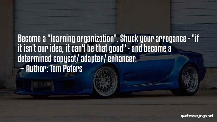 Tom Peters Quotes: Become A Learning Organization. Shuck Your Arrogance - If It Isn't Our Idea, It Can't Be That Good - And