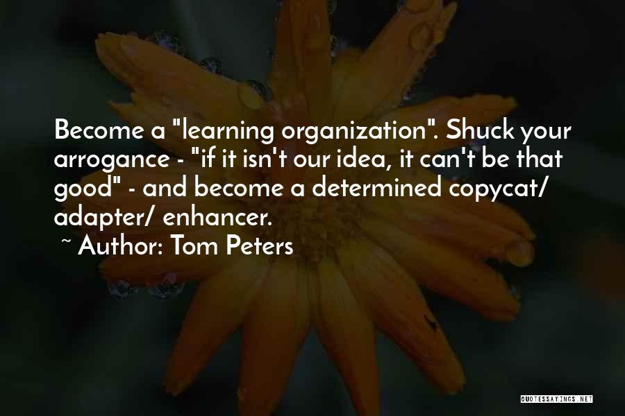 Tom Peters Quotes: Become A Learning Organization. Shuck Your Arrogance - If It Isn't Our Idea, It Can't Be That Good - And