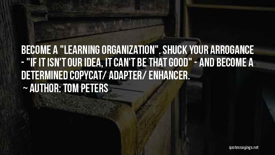 Tom Peters Quotes: Become A Learning Organization. Shuck Your Arrogance - If It Isn't Our Idea, It Can't Be That Good - And