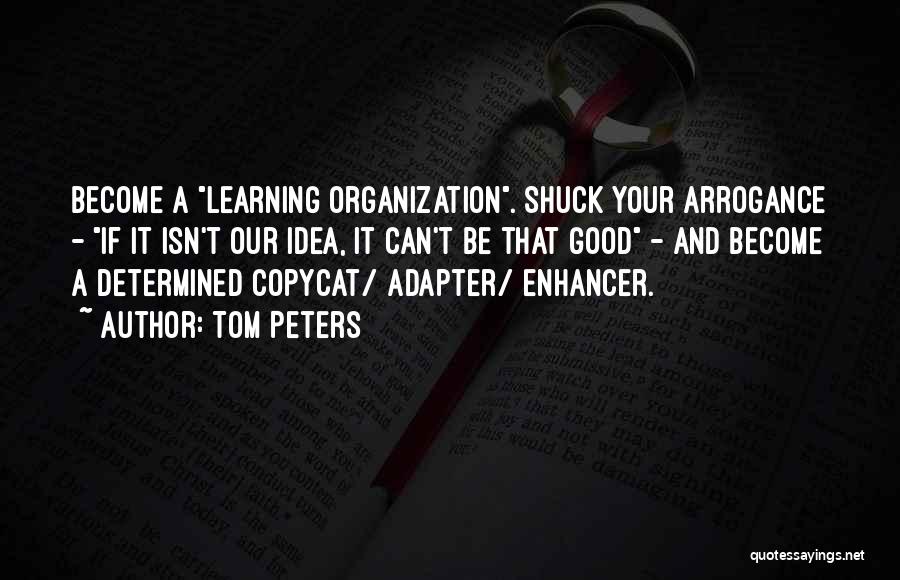 Tom Peters Quotes: Become A Learning Organization. Shuck Your Arrogance - If It Isn't Our Idea, It Can't Be That Good - And