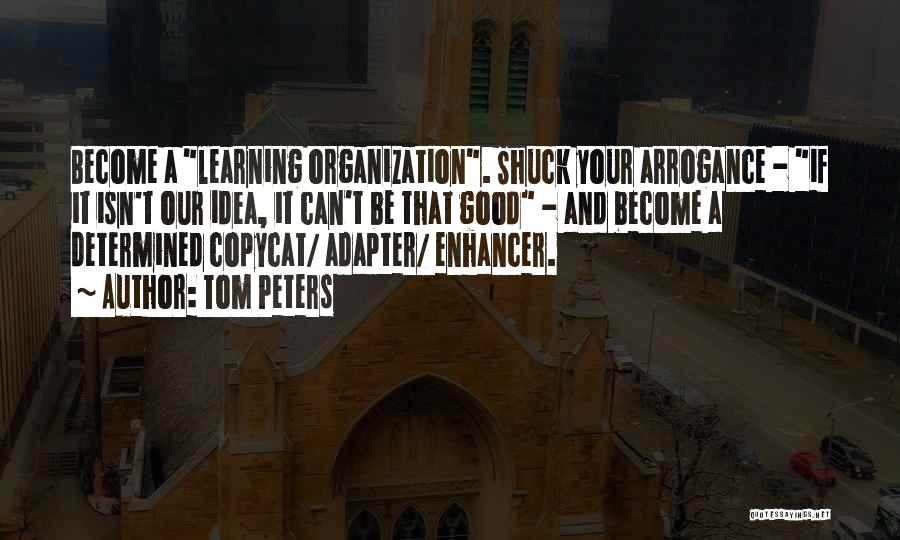 Tom Peters Quotes: Become A Learning Organization. Shuck Your Arrogance - If It Isn't Our Idea, It Can't Be That Good - And