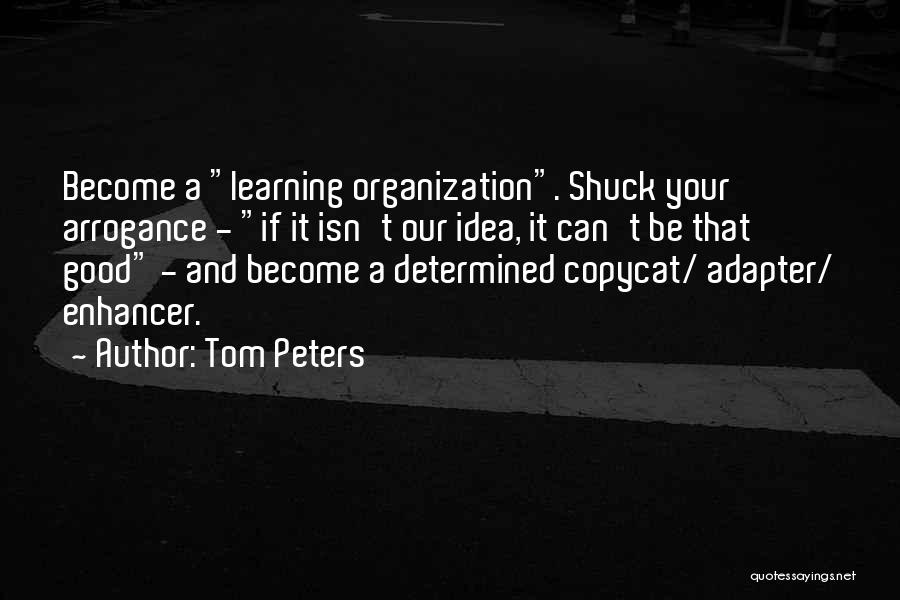 Tom Peters Quotes: Become A Learning Organization. Shuck Your Arrogance - If It Isn't Our Idea, It Can't Be That Good - And