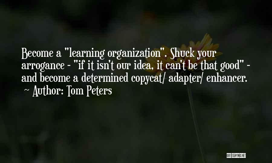 Tom Peters Quotes: Become A Learning Organization. Shuck Your Arrogance - If It Isn't Our Idea, It Can't Be That Good - And