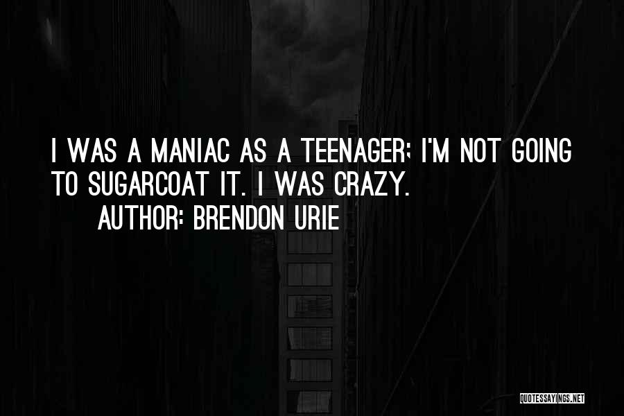 Brendon Urie Quotes: I Was A Maniac As A Teenager; I'm Not Going To Sugarcoat It. I Was Crazy.