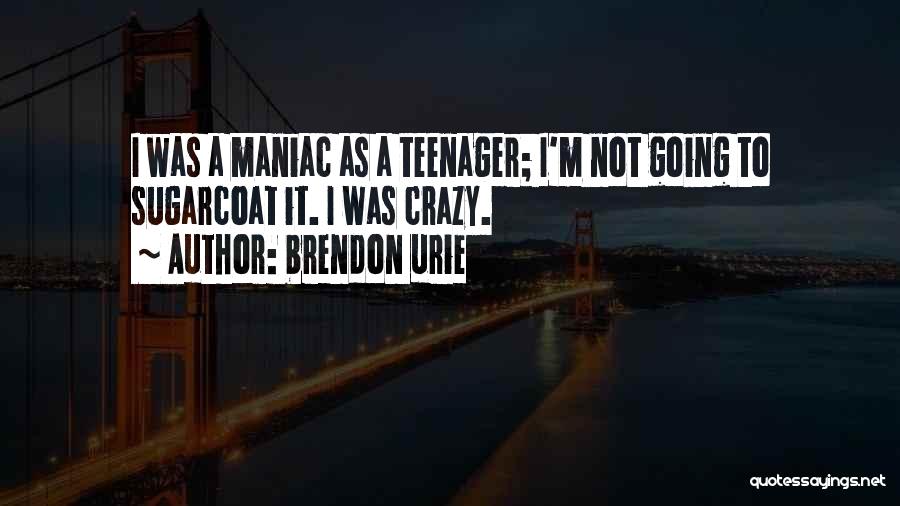 Brendon Urie Quotes: I Was A Maniac As A Teenager; I'm Not Going To Sugarcoat It. I Was Crazy.