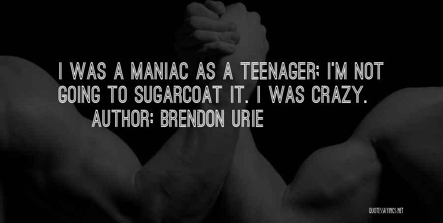 Brendon Urie Quotes: I Was A Maniac As A Teenager; I'm Not Going To Sugarcoat It. I Was Crazy.