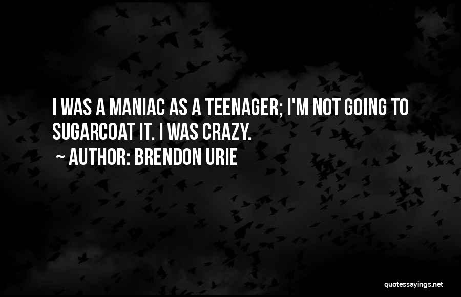 Brendon Urie Quotes: I Was A Maniac As A Teenager; I'm Not Going To Sugarcoat It. I Was Crazy.