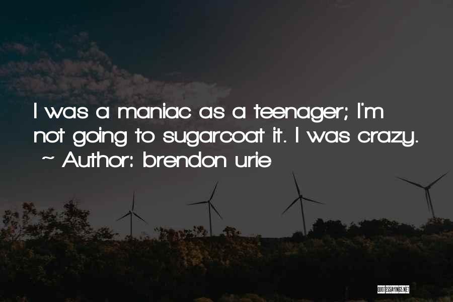 Brendon Urie Quotes: I Was A Maniac As A Teenager; I'm Not Going To Sugarcoat It. I Was Crazy.