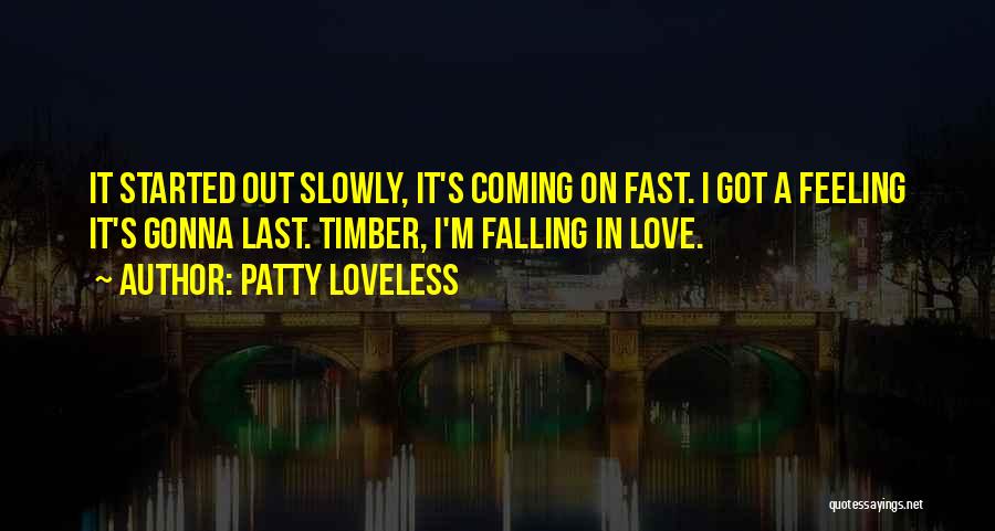 Patty Loveless Quotes: It Started Out Slowly, It's Coming On Fast. I Got A Feeling It's Gonna Last. Timber, I'm Falling In Love.