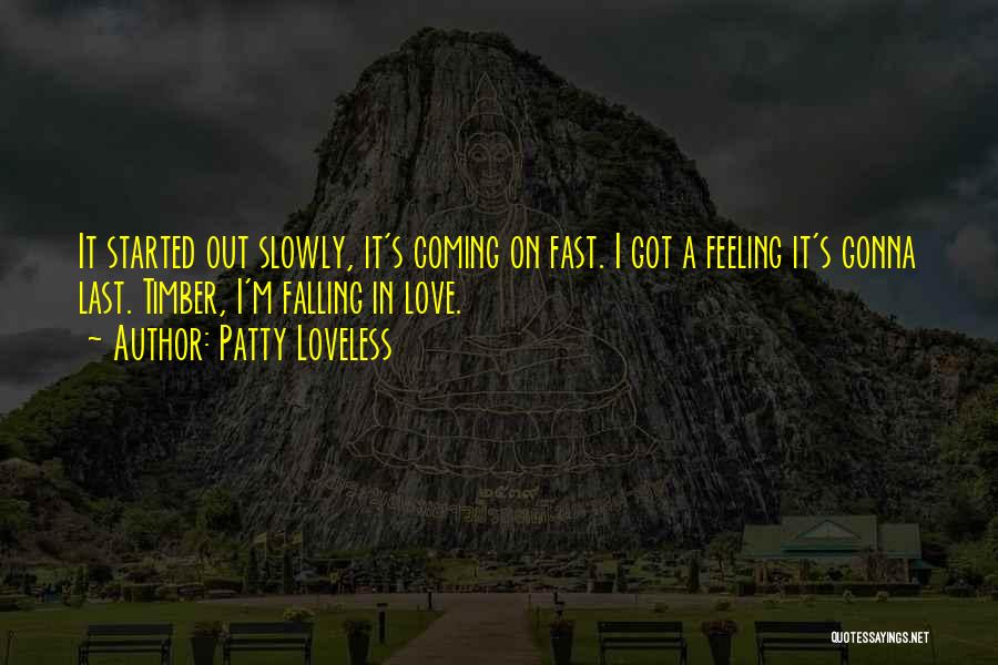 Patty Loveless Quotes: It Started Out Slowly, It's Coming On Fast. I Got A Feeling It's Gonna Last. Timber, I'm Falling In Love.