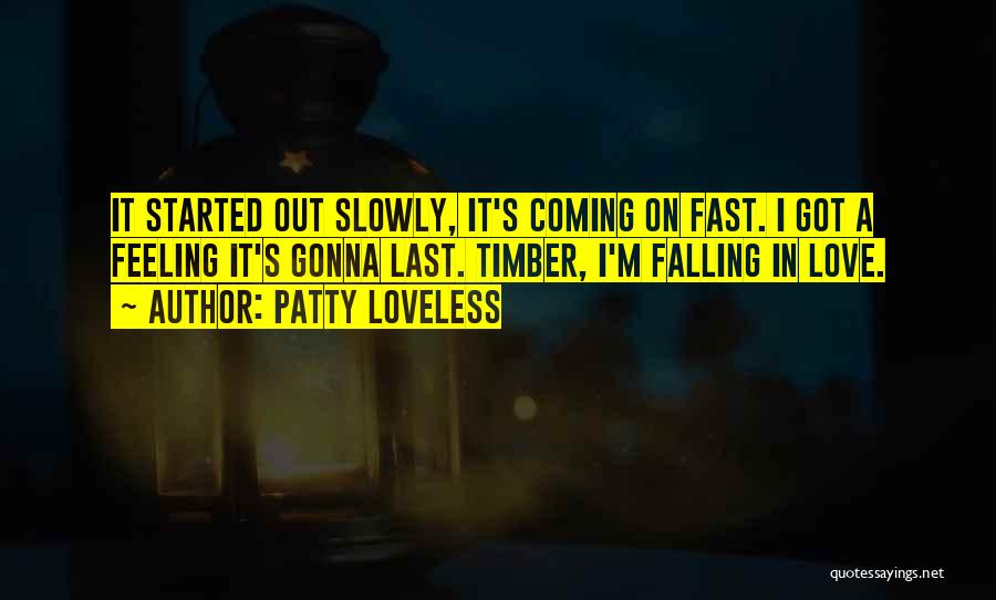 Patty Loveless Quotes: It Started Out Slowly, It's Coming On Fast. I Got A Feeling It's Gonna Last. Timber, I'm Falling In Love.