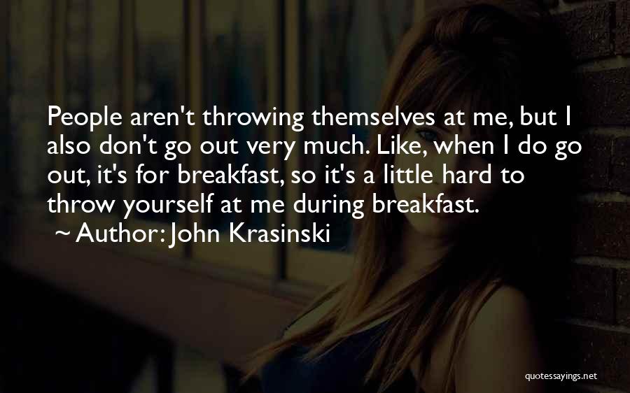 John Krasinski Quotes: People Aren't Throwing Themselves At Me, But I Also Don't Go Out Very Much. Like, When I Do Go Out,