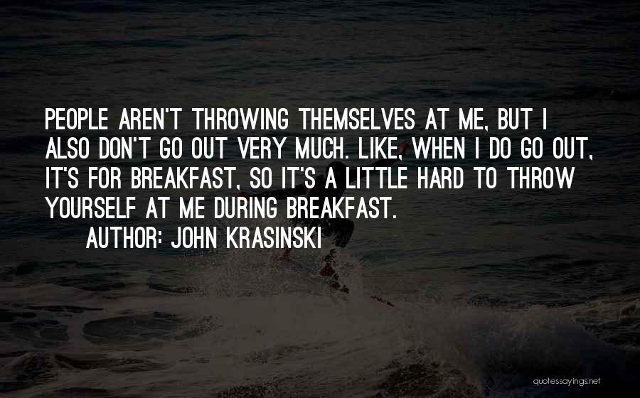 John Krasinski Quotes: People Aren't Throwing Themselves At Me, But I Also Don't Go Out Very Much. Like, When I Do Go Out,