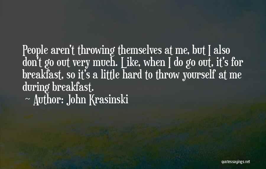 John Krasinski Quotes: People Aren't Throwing Themselves At Me, But I Also Don't Go Out Very Much. Like, When I Do Go Out,