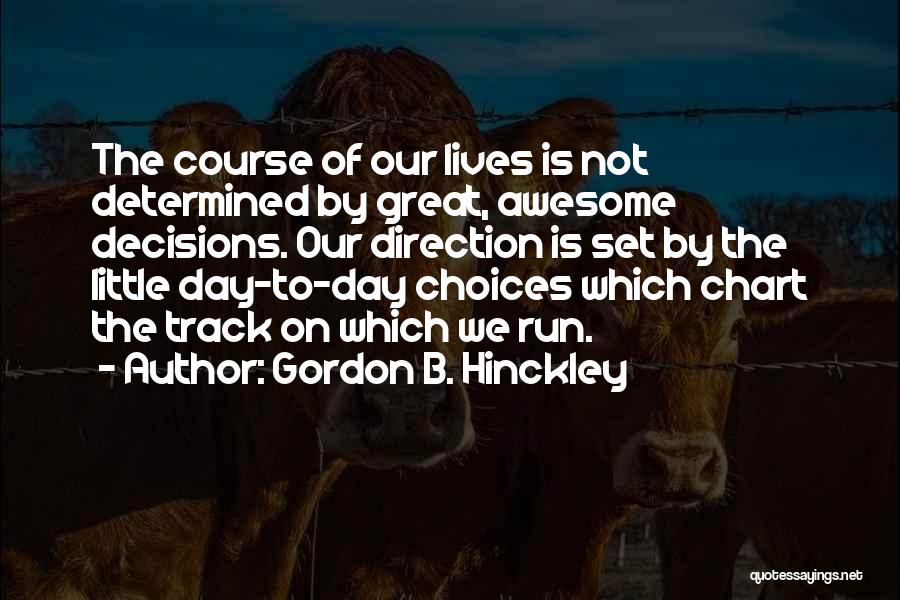 Gordon B. Hinckley Quotes: The Course Of Our Lives Is Not Determined By Great, Awesome Decisions. Our Direction Is Set By The Little Day-to-day