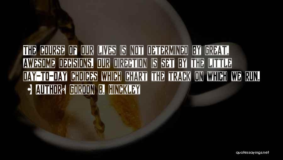 Gordon B. Hinckley Quotes: The Course Of Our Lives Is Not Determined By Great, Awesome Decisions. Our Direction Is Set By The Little Day-to-day