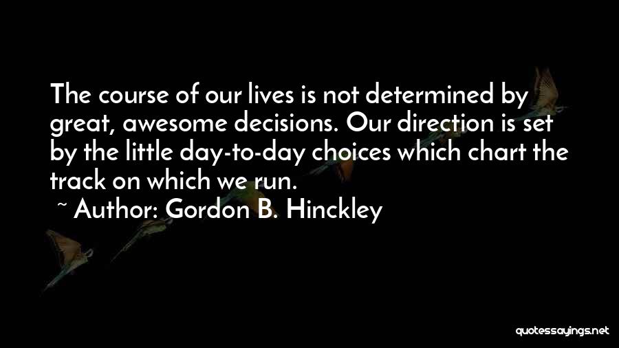 Gordon B. Hinckley Quotes: The Course Of Our Lives Is Not Determined By Great, Awesome Decisions. Our Direction Is Set By The Little Day-to-day