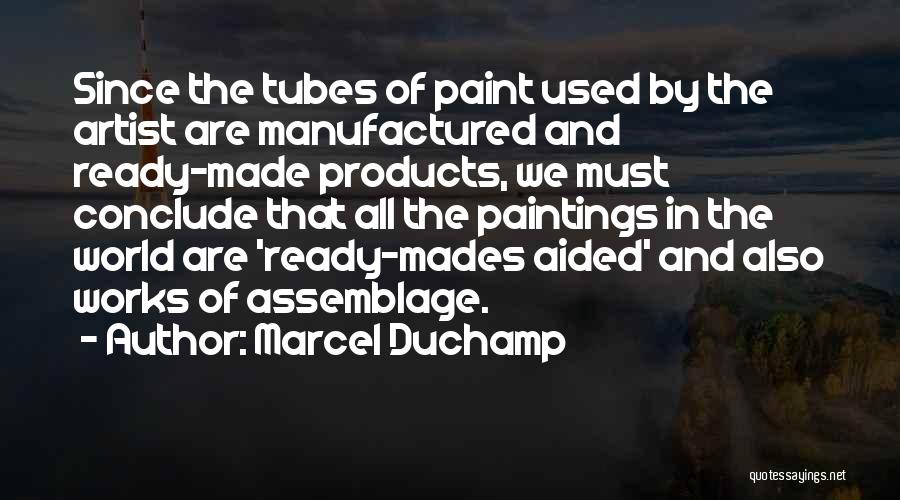 Marcel Duchamp Quotes: Since The Tubes Of Paint Used By The Artist Are Manufactured And Ready-made Products, We Must Conclude That All The