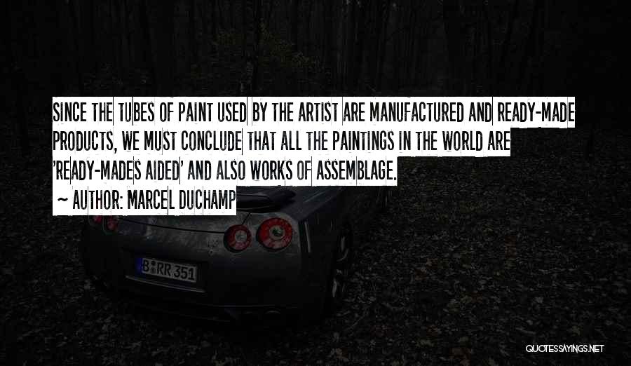 Marcel Duchamp Quotes: Since The Tubes Of Paint Used By The Artist Are Manufactured And Ready-made Products, We Must Conclude That All The