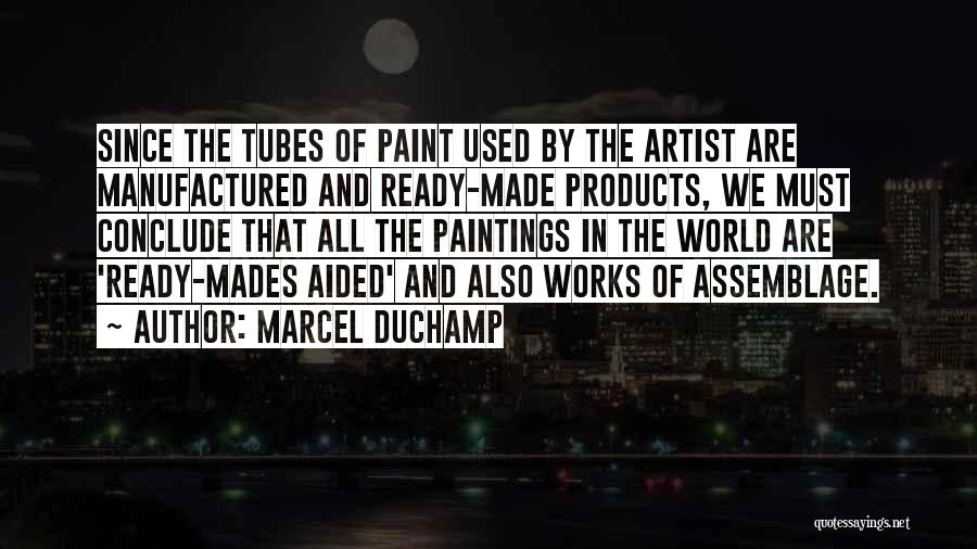 Marcel Duchamp Quotes: Since The Tubes Of Paint Used By The Artist Are Manufactured And Ready-made Products, We Must Conclude That All The