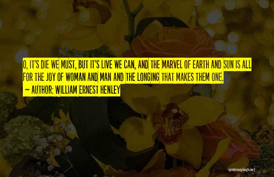 William Ernest Henley Quotes: O, It's Die We Must, But It's Live We Can, And The Marvel Of Earth And Sun Is All For