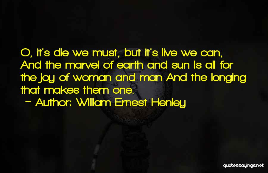 William Ernest Henley Quotes: O, It's Die We Must, But It's Live We Can, And The Marvel Of Earth And Sun Is All For