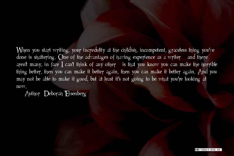 Deborah Eisenberg Quotes: When You Start Writing, Your Incredulity At The Childish, Incompetent, Graceless Thing You've Done Is Shattering. One Of The Advantages