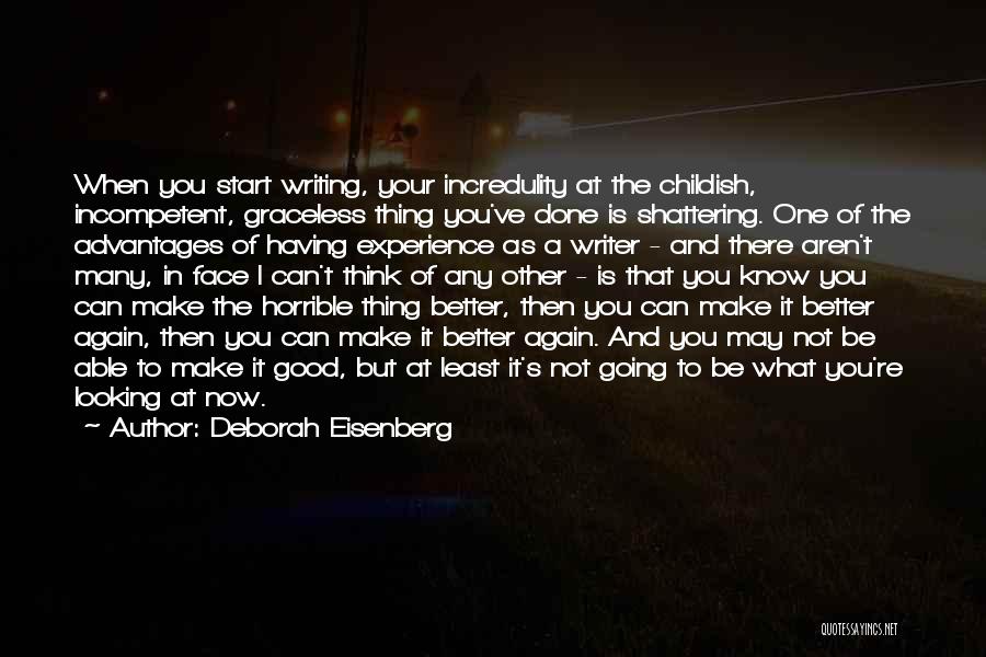 Deborah Eisenberg Quotes: When You Start Writing, Your Incredulity At The Childish, Incompetent, Graceless Thing You've Done Is Shattering. One Of The Advantages