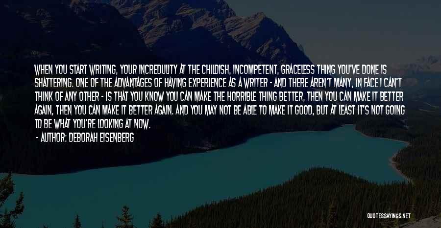 Deborah Eisenberg Quotes: When You Start Writing, Your Incredulity At The Childish, Incompetent, Graceless Thing You've Done Is Shattering. One Of The Advantages