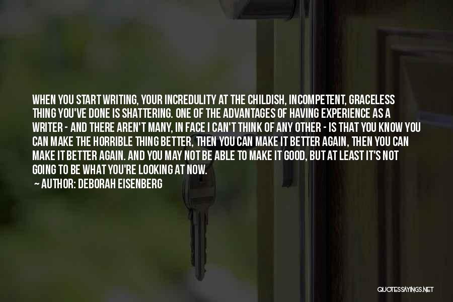 Deborah Eisenberg Quotes: When You Start Writing, Your Incredulity At The Childish, Incompetent, Graceless Thing You've Done Is Shattering. One Of The Advantages