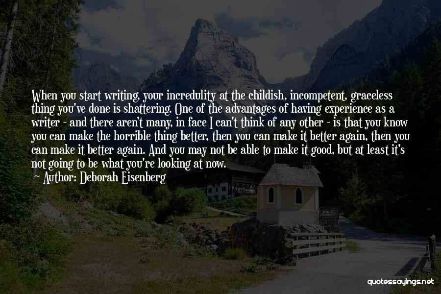 Deborah Eisenberg Quotes: When You Start Writing, Your Incredulity At The Childish, Incompetent, Graceless Thing You've Done Is Shattering. One Of The Advantages