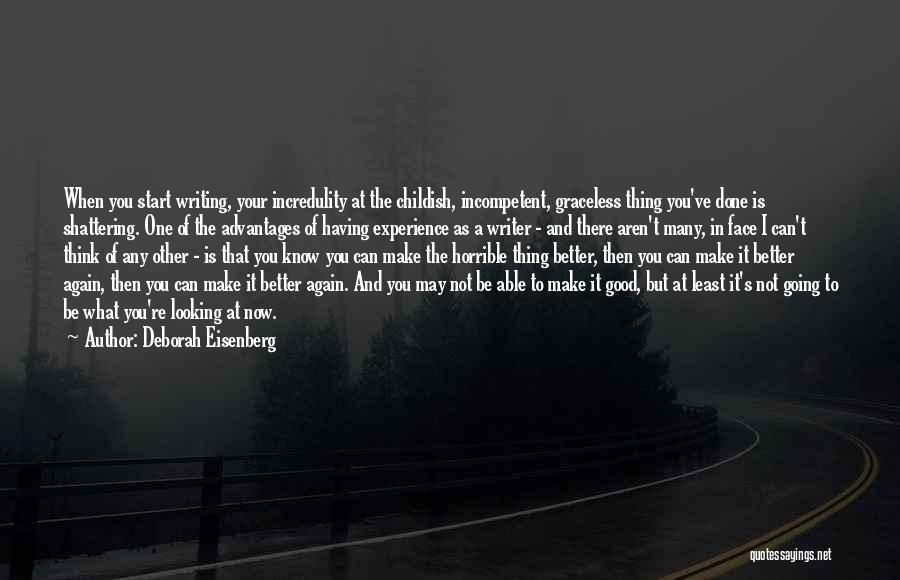 Deborah Eisenberg Quotes: When You Start Writing, Your Incredulity At The Childish, Incompetent, Graceless Thing You've Done Is Shattering. One Of The Advantages