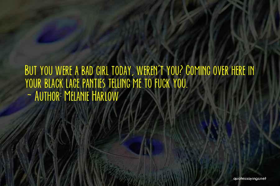 Melanie Harlow Quotes: But You Were A Bad Girl Today, Weren't You? Coming Over Here In Your Black Lace Panties Telling Me To