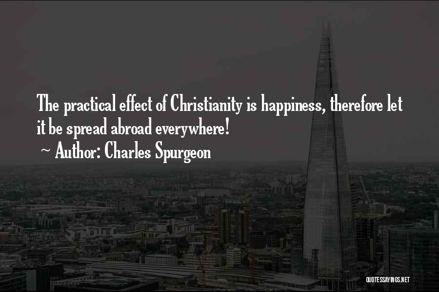 Charles Spurgeon Quotes: The Practical Effect Of Christianity Is Happiness, Therefore Let It Be Spread Abroad Everywhere!