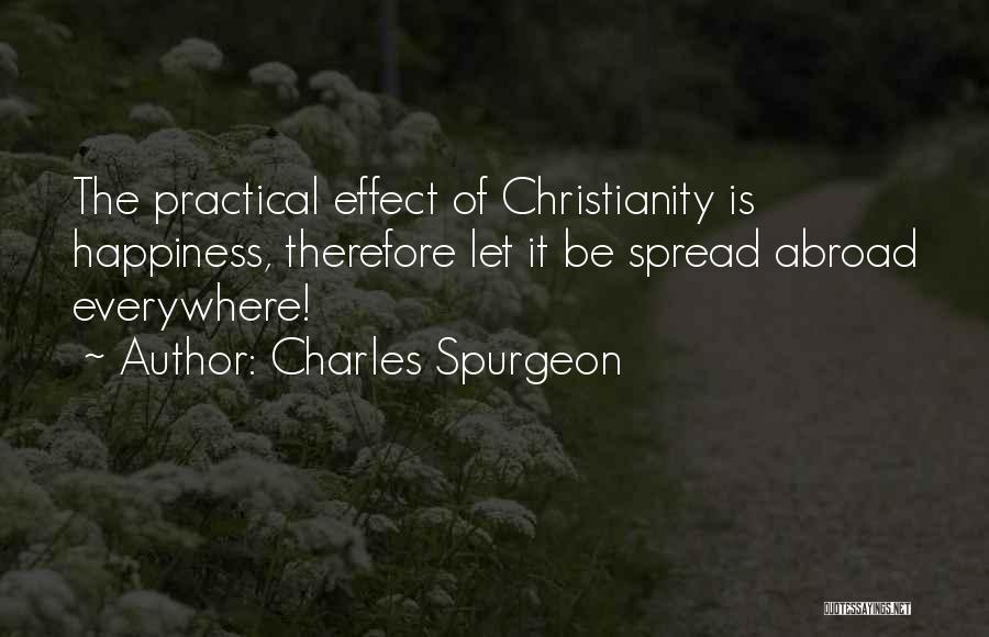 Charles Spurgeon Quotes: The Practical Effect Of Christianity Is Happiness, Therefore Let It Be Spread Abroad Everywhere!