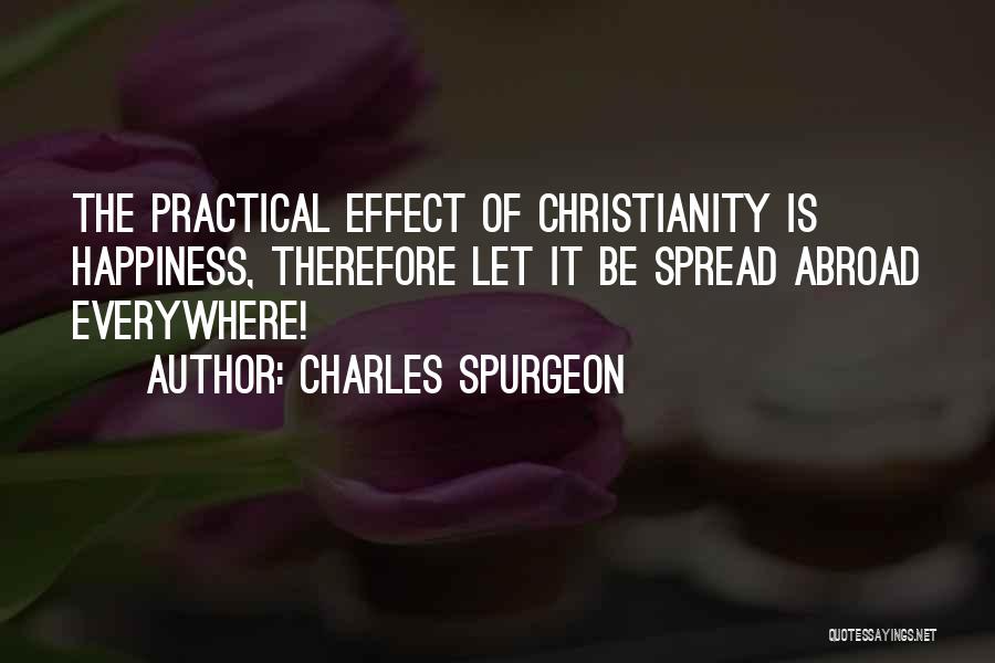 Charles Spurgeon Quotes: The Practical Effect Of Christianity Is Happiness, Therefore Let It Be Spread Abroad Everywhere!