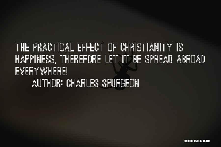 Charles Spurgeon Quotes: The Practical Effect Of Christianity Is Happiness, Therefore Let It Be Spread Abroad Everywhere!