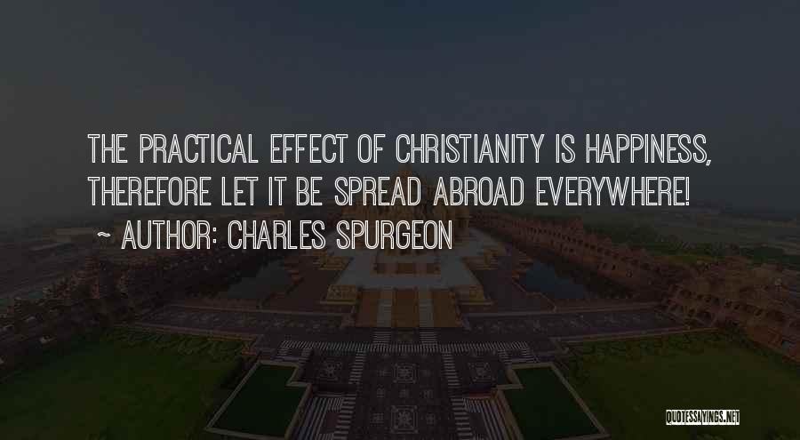 Charles Spurgeon Quotes: The Practical Effect Of Christianity Is Happiness, Therefore Let It Be Spread Abroad Everywhere!