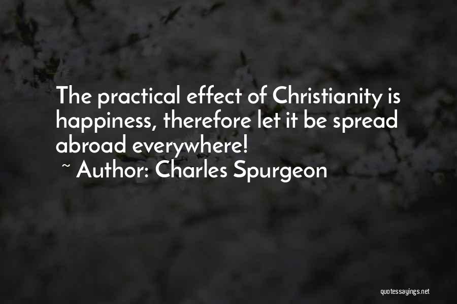 Charles Spurgeon Quotes: The Practical Effect Of Christianity Is Happiness, Therefore Let It Be Spread Abroad Everywhere!