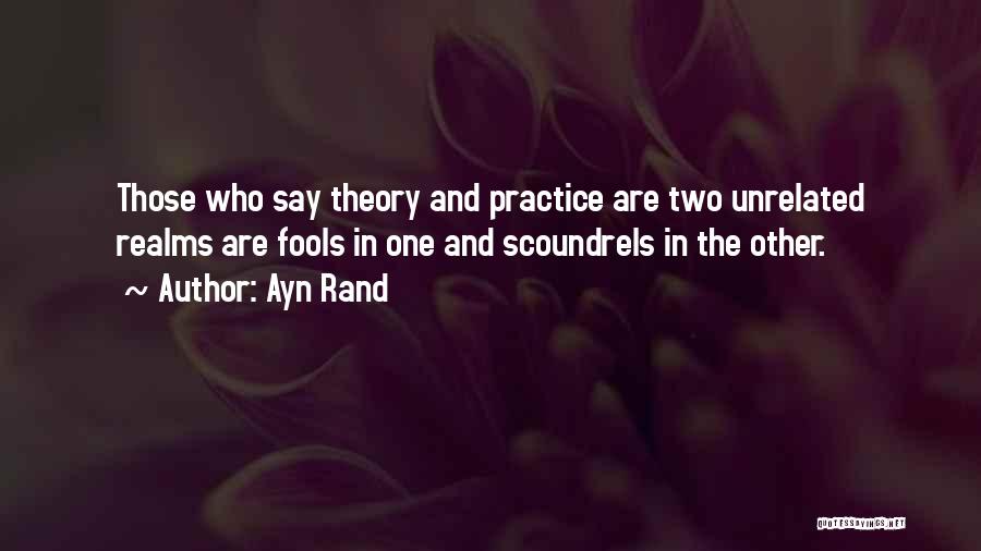 Ayn Rand Quotes: Those Who Say Theory And Practice Are Two Unrelated Realms Are Fools In One And Scoundrels In The Other.