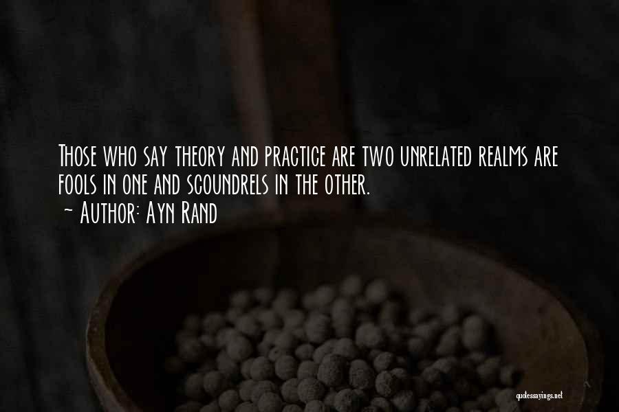 Ayn Rand Quotes: Those Who Say Theory And Practice Are Two Unrelated Realms Are Fools In One And Scoundrels In The Other.