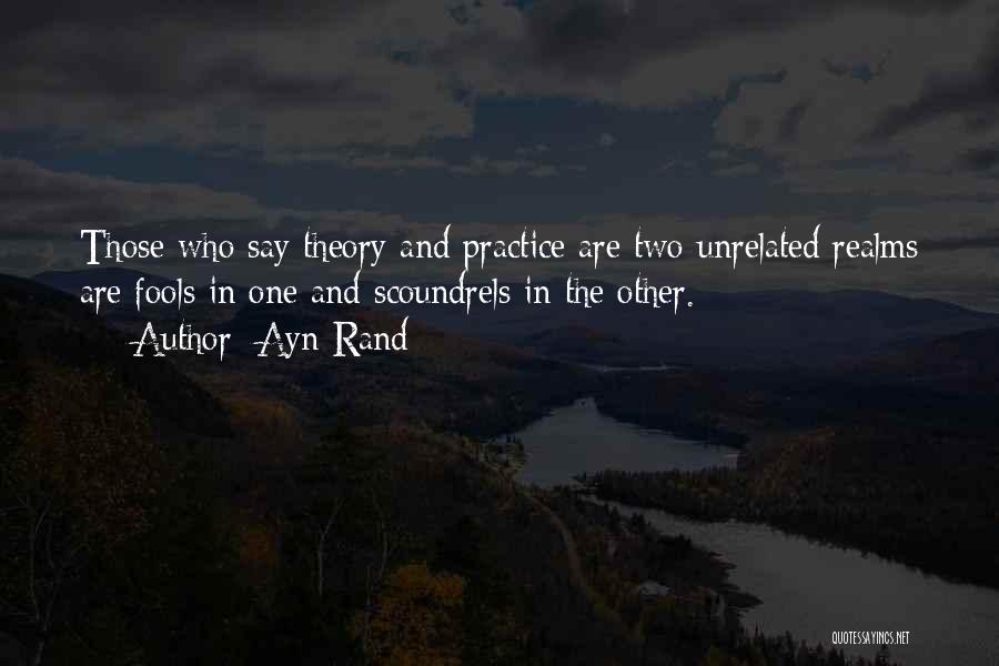 Ayn Rand Quotes: Those Who Say Theory And Practice Are Two Unrelated Realms Are Fools In One And Scoundrels In The Other.